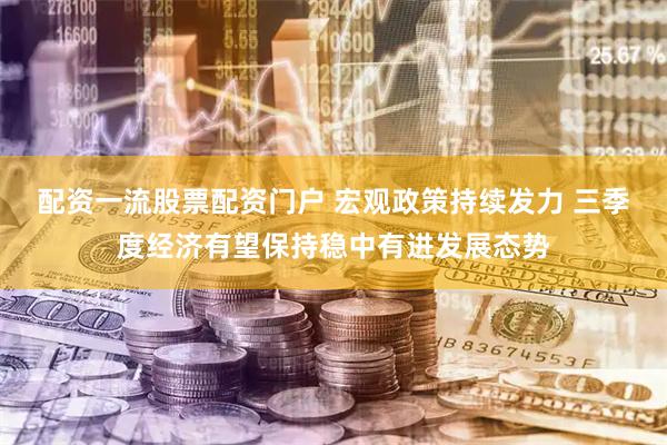 配资一流股票配资门户 宏观政策持续发力 三季度经济有望保持稳中有进发展态势