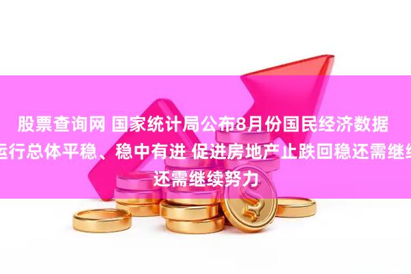 股票查询网 国家统计局公布8月份国民经济数据 经济运行总体平稳、稳中有进 促进房地产止跌回稳还需继续努力