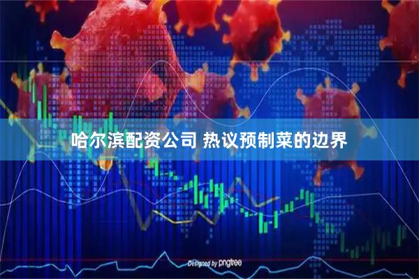 哈尔滨配资公司 热议预制菜的边界