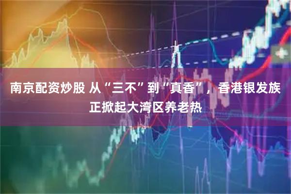 南京配资炒股 从“三不”到“真香”，香港银发族正掀起大湾区养老热