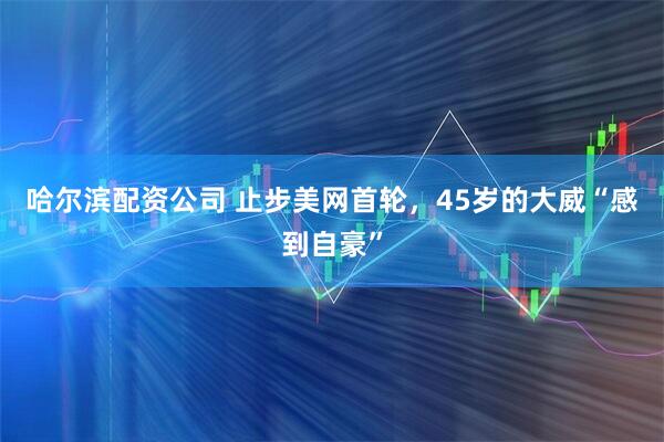 哈尔滨配资公司 止步美网首轮，45岁的大威“感到自豪”