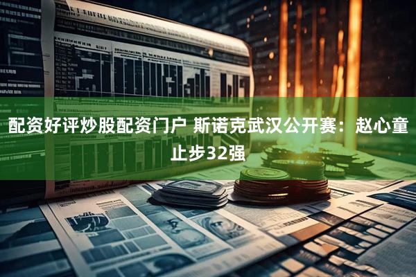 配资好评炒股配资门户 斯诺克武汉公开赛：赵心童止步32强