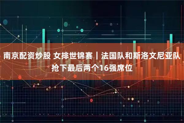 南京配资炒股 女排世锦赛｜法国队和斯洛文尼亚队抢下最后两个16强席位