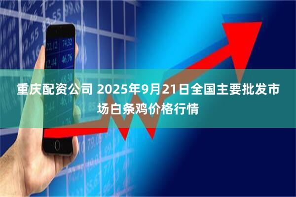 重庆配资公司 2025年9月21日全国主要批发市场白条鸡价格行情