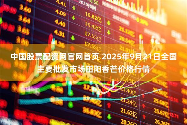 中国股票配资网官网首页 2025年9月21日全国主要批发市场田阳香芒价格行情
