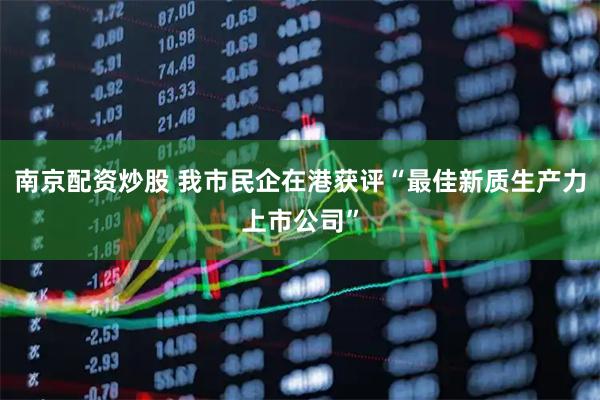 南京配资炒股 我市民企在港获评“最佳新质生产力上市公司”